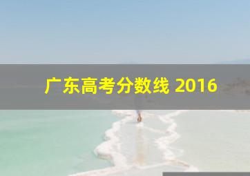 广东高考分数线 2016